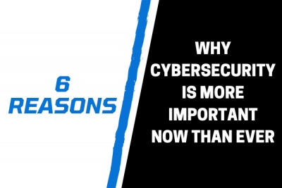 6 Reasons Why Cybersecurity Is More Important Now Than Ever